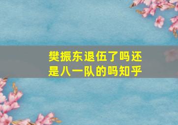 樊振东退伍了吗还是八一队的吗知乎