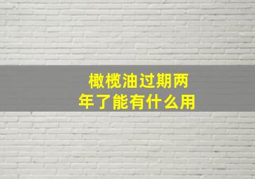 橄榄油过期两年了能有什么用