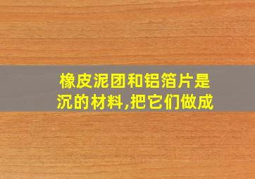 橡皮泥团和铝箔片是沉的材料,把它们做成