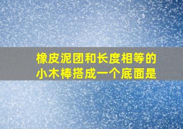 橡皮泥团和长度相等的小木棒搭成一个底面是