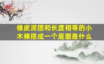 橡皮泥团和长度相等的小木棒搭成一个底面是什么