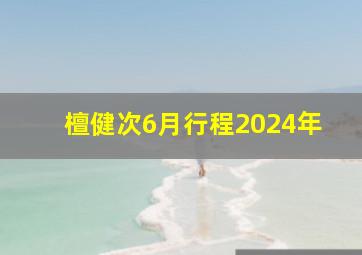 檀健次6月行程2024年