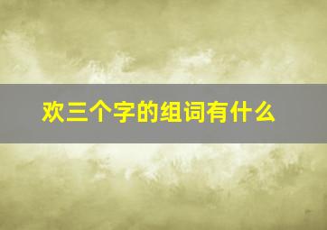 欢三个字的组词有什么