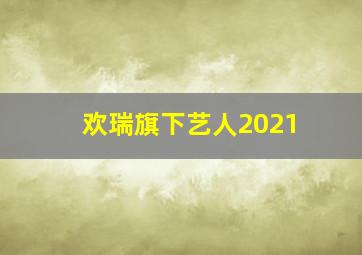 欢瑞旗下艺人2021