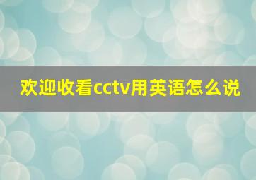 欢迎收看cctv用英语怎么说