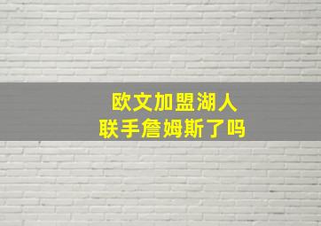 欧文加盟湖人联手詹姆斯了吗