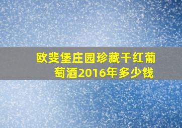 欧斐堡庄园珍藏干红葡萄酒2016年多少钱