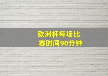 欧洲杯每场比赛时间90分钟