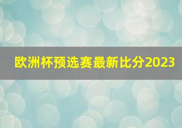 欧洲杯预选赛最新比分2023