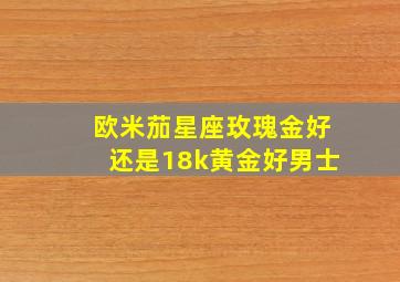 欧米茄星座玫瑰金好还是18k黄金好男士