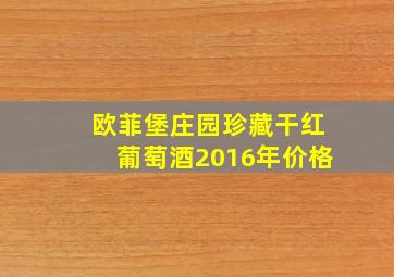 欧菲堡庄园珍藏干红葡萄酒2016年价格