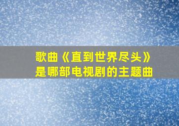 歌曲《直到世界尽头》是哪部电视剧的主题曲