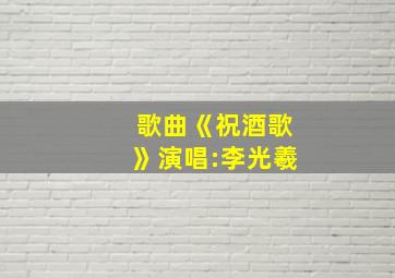 歌曲《祝酒歌》演唱:李光羲