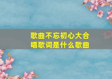 歌曲不忘初心大合唱歌词是什么歌曲