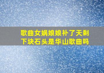 歌曲女娲娘娘补了天剩下块石头是华山歌曲吗