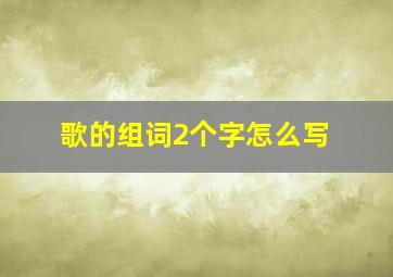 歌的组词2个字怎么写