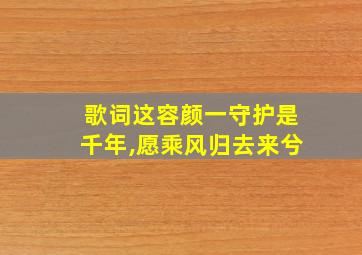 歌词这容颜一守护是千年,愿乘风归去来兮