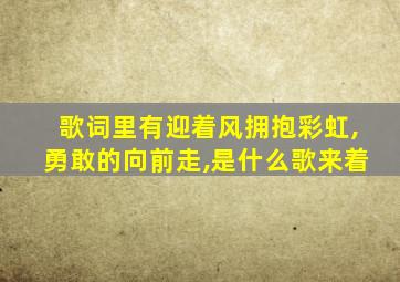 歌词里有迎着风拥抱彩虹,勇敢的向前走,是什么歌来着