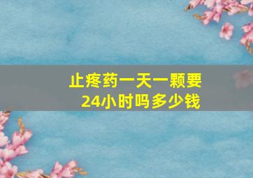 止疼药一天一颗要24小时吗多少钱