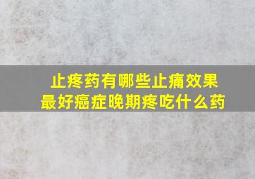 止疼药有哪些止痛效果最好癌症晚期疼吃什么药