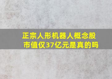 正宗人形机器人概念股市值仅37亿元是真的吗