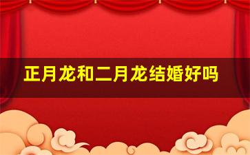 正月龙和二月龙结婚好吗