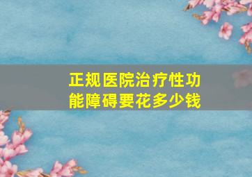 正规医院治疗性功能障碍要花多少钱