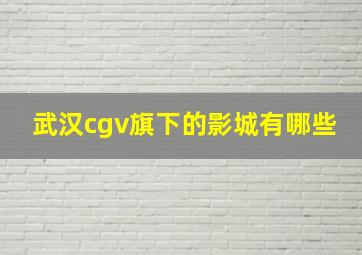 武汉cgv旗下的影城有哪些