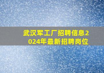 武汉军工厂招聘信息2024年最新招聘岗位