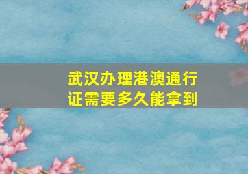 武汉办理港澳通行证需要多久能拿到