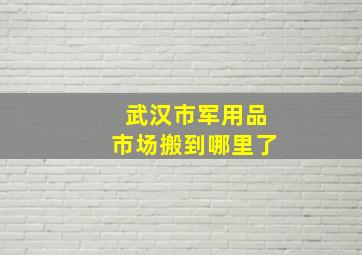 武汉市军用品市场搬到哪里了