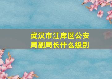 武汉市江岸区公安局副局长什么级别