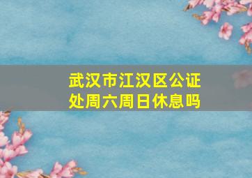 武汉市江汉区公证处周六周日休息吗