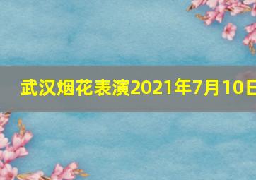 武汉烟花表演2021年7月10日