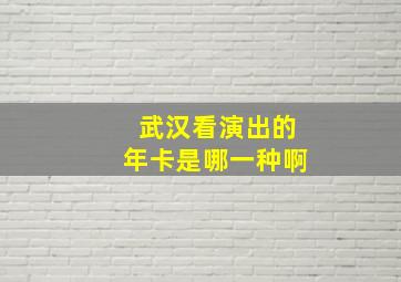 武汉看演出的年卡是哪一种啊