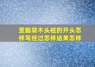 歪脑袋木头桩的开头怎样写经过怎样结果怎样