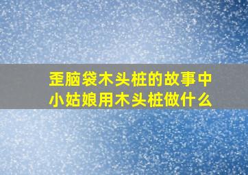 歪脑袋木头桩的故事中小姑娘用木头桩做什么