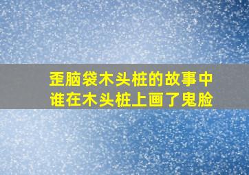 歪脑袋木头桩的故事中谁在木头桩上画了鬼脸