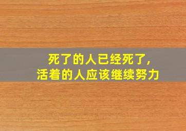 死了的人已经死了,活着的人应该继续努力