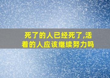 死了的人已经死了,活着的人应该继续努力吗