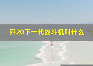 歼20下一代战斗机叫什么