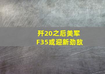 歼20之后美军F35或迎新劲敌