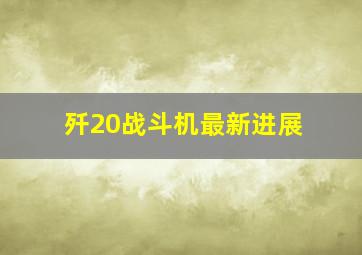 歼20战斗机最新进展