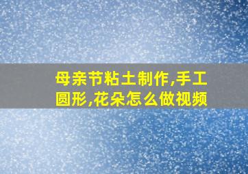 母亲节粘土制作,手工圆形,花朵怎么做视频