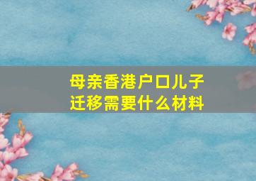 母亲香港户口儿子迁移需要什么材料