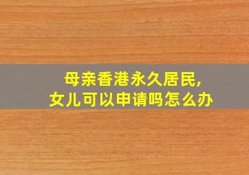 母亲香港永久居民,女儿可以申请吗怎么办