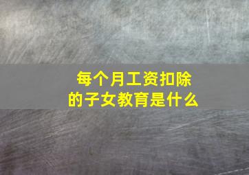 每个月工资扣除的子女教育是什么