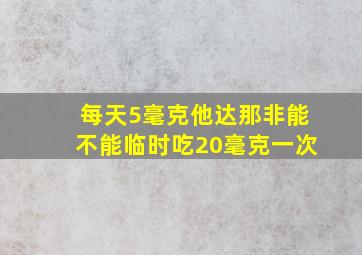 每天5毫克他达那非能不能临时吃20毫克一次