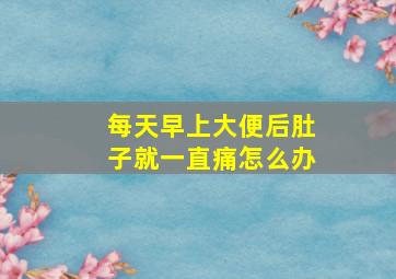 每天早上大便后肚子就一直痛怎么办