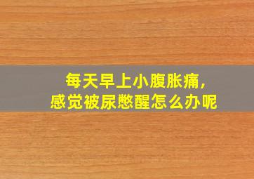 每天早上小腹胀痛,感觉被尿憋醒怎么办呢